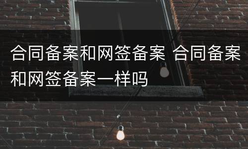合同备案和网签备案 合同备案和网签备案一样吗