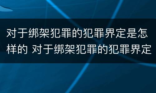 对于绑架犯罪的犯罪界定是怎样的 对于绑架犯罪的犯罪界定是怎样的规定