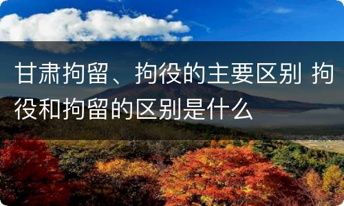 甘肃拘留、拘役的主要区别 拘役和拘留的区别是什么
