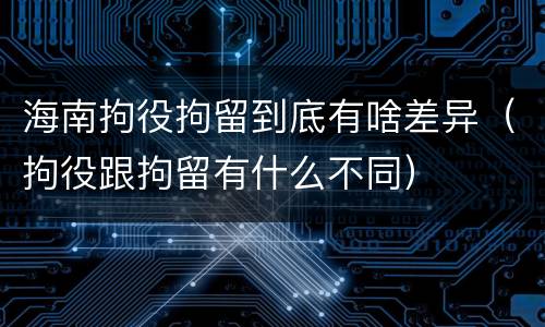 海南拘役拘留到底有啥差异（拘役跟拘留有什么不同）