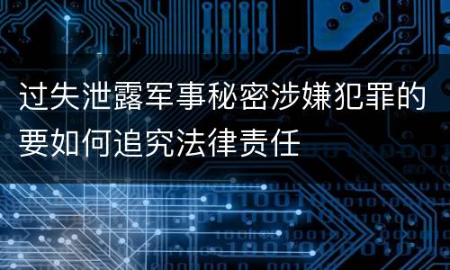 过失泄露军事秘密涉嫌犯罪的要如何追究法律责任