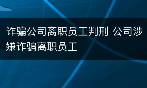 诈骗公司离职员工判刑 公司涉嫌诈骗离职员工