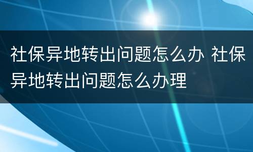 社保异地转出问题怎么办 社保异地转出问题怎么办理