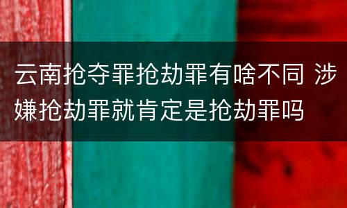 云南抢夺罪抢劫罪有啥不同 涉嫌抢劫罪就肯定是抢劫罪吗