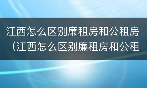 江西怎么区别廉租房和公租房（江西怎么区别廉租房和公租房呢）