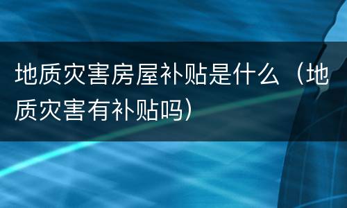 地质灾害房屋补贴是什么（地质灾害有补贴吗）