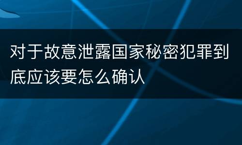 对于故意泄露国家秘密犯罪到底应该要怎么确认