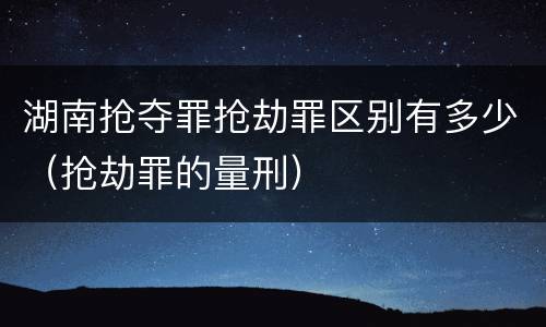 湖南抢夺罪抢劫罪区别有多少（抢劫罪的量刑）