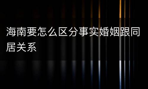 海南要怎么区分事实婚姻跟同居关系