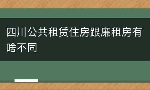 四川公共租赁住房跟廉租房有啥不同