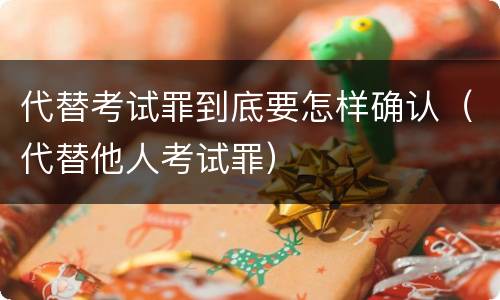 代替考试罪到底要怎样确认（代替他人考试罪）
