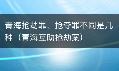 青海抢劫罪、抢夺罪不同是几种（青海互助抢劫案）