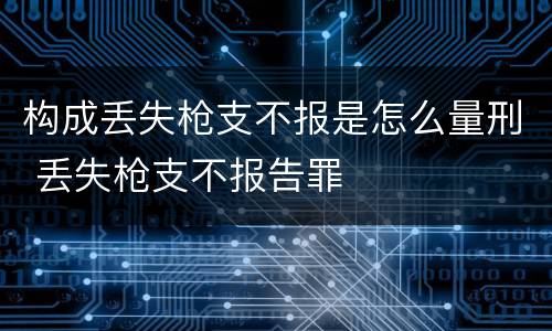 构成丢失枪支不报是怎么量刑 丢失枪支不报告罪