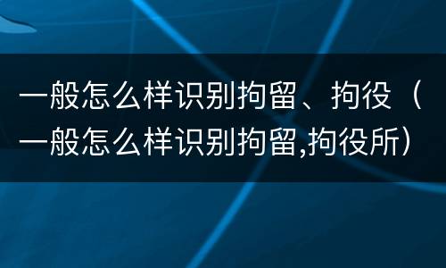 一般怎么样识别拘留、拘役（一般怎么样识别拘留,拘役所）