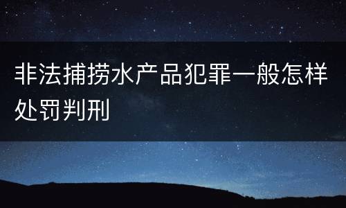 非法捕捞水产品犯罪一般怎样处罚判刑