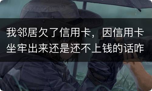 我邻居欠了信用卡，因信用卡坐牢出来还是还不上钱的话咋办