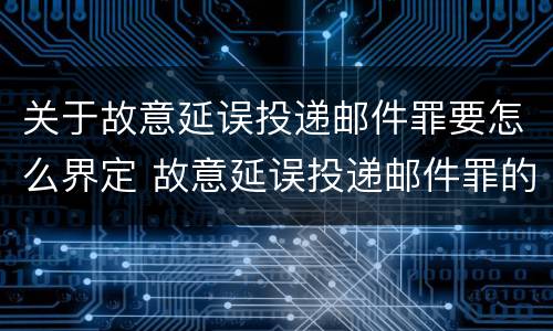 关于故意延误投递邮件罪要怎么界定 故意延误投递邮件罪的立案标准