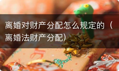 离婚对财产分配怎么规定的（离婚法财产分配）