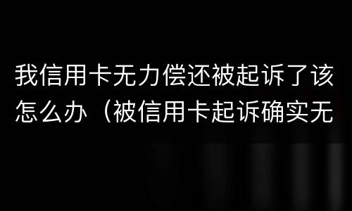 我信用卡无力偿还被起诉了该怎么办（被信用卡起诉确实无力偿还）