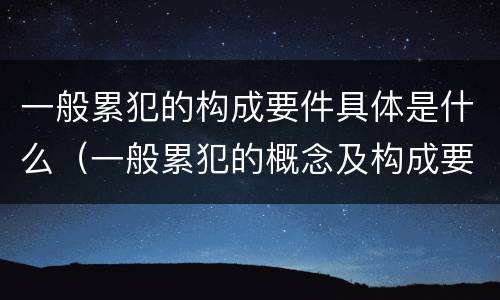 一般累犯的构成要件具体是什么（一般累犯的概念及构成要件）