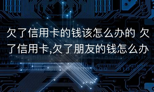 欠了信用卡的钱该怎么办的 欠了信用卡,欠了朋友的钱怎么办