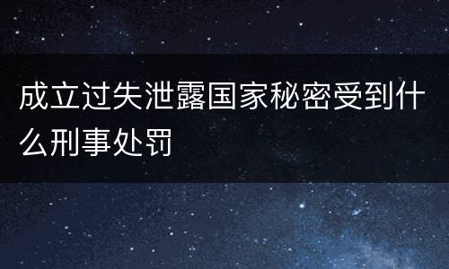 成立过失泄露国家秘密受到什么刑事处罚