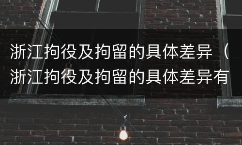 浙江拘役及拘留的具体差异（浙江拘役及拘留的具体差异有哪些）