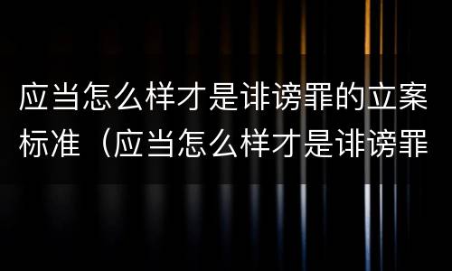 应当怎么样才是诽谤罪的立案标准（应当怎么样才是诽谤罪的立案标准之一）