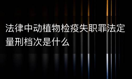 法律中动植物检疫失职罪法定量刑档次是什么