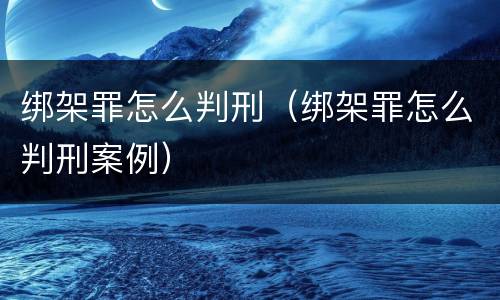 绑架罪怎么判刑（绑架罪怎么判刑案例）