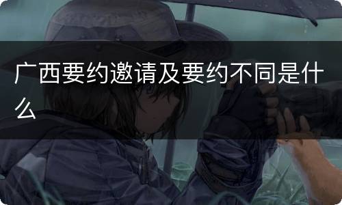广西要约邀请及要约不同是什么