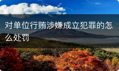 对单位行贿涉嫌成立犯罪的怎么处罚