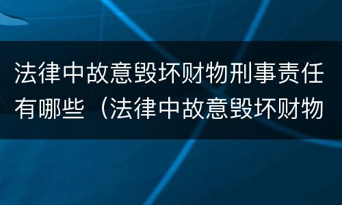 法律中故意毁坏财物刑事责任有哪些（法律中故意毁坏财物刑事责任有哪些条款）