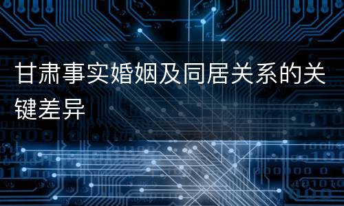 甘肃事实婚姻及同居关系的关键差异