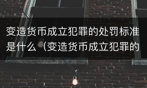 变造货币成立犯罪的处罚标准是什么（变造货币成立犯罪的处罚标准是什么）