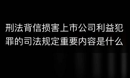 刑法背信损害上市公司利益犯罪的司法规定重要内容是什么