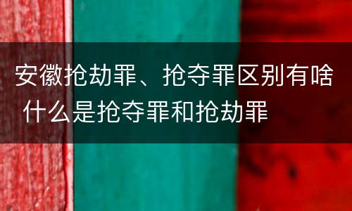 安徽抢劫罪、抢夺罪区别有啥 什么是抢夺罪和抢劫罪