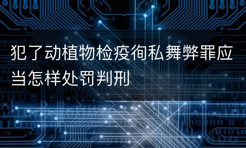犯了动植物检疫徇私舞弊罪应当怎样处罚判刑