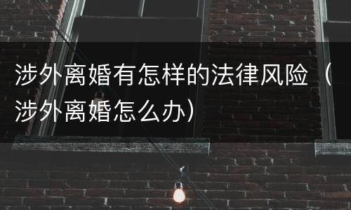 涉外离婚有怎样的法律风险（涉外离婚怎么办）