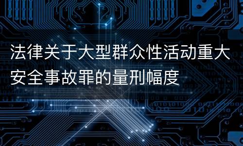 法律关于大型群众性活动重大安全事故罪的量刑幅度