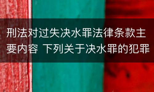 刑法对过失决水罪法律条款主要内容 下列关于决水罪的犯罪构成