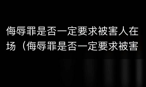 侮辱罪是否一定要求被害人在场（侮辱罪是否一定要求被害人在场处理）