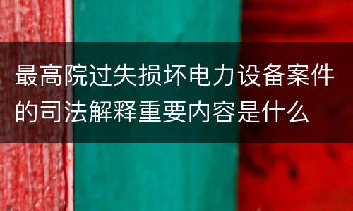 最高院过失损坏电力设备案件的司法解释重要内容是什么
