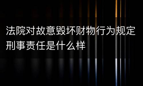 法院对故意毁坏财物行为规定刑事责任是什么样