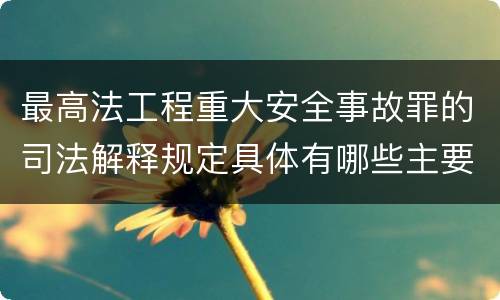 最高法工程重大安全事故罪的司法解释规定具体有哪些主要内容