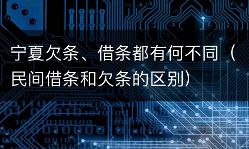 宁夏欠条、借条都有何不同(民间借条和欠条的区别)
