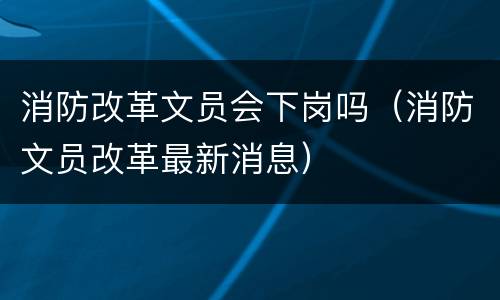 消防改革文员会下岗吗（消防文员改革最新消息）