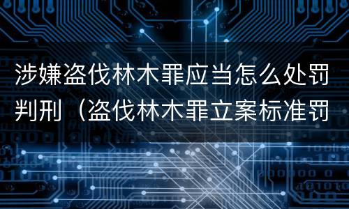 涉嫌盗伐林木罪应当怎么处罚判刑（盗伐林木罪立案标准罚款）