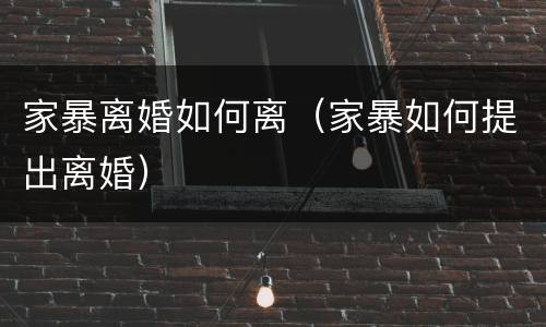 家暴离婚如何离（家暴如何提出离婚）