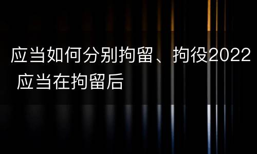 应当如何分别拘留、拘役2022 应当在拘留后